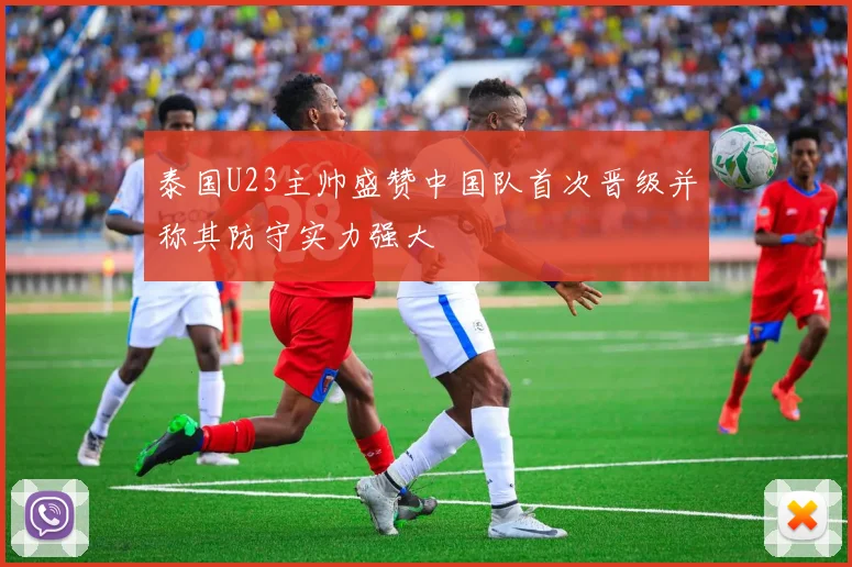 泰国U23主帅盛赞中国队首次晋级并称其防守实力强大