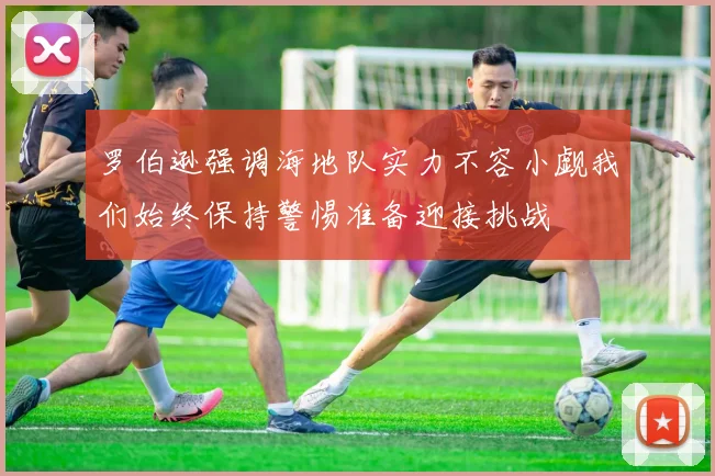 罗伯逊强调海地队实力不容小觑我们始终保持警惕准备迎接挑战