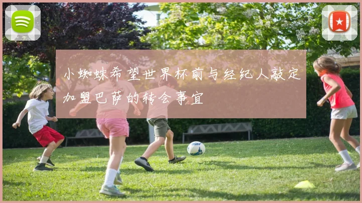 小蜘蛛希望世界杯前与经纪人敲定加盟巴萨的转会事宜