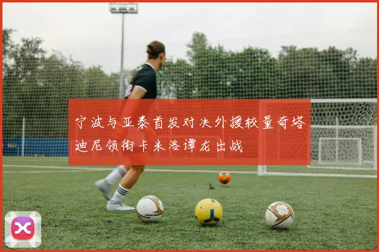 宁波与亚泰首发对决外援较量奇塔迪尼领衔卡米洛谭龙出战