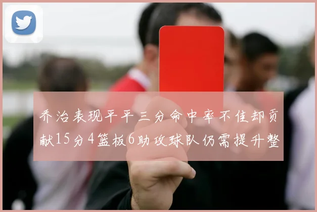 乔治表现平平三分命中率不佳却贡献15分4篮板6助攻球队仍需提升整体状态