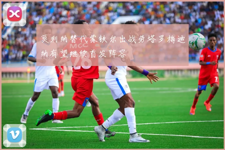 莫利纳替代蒙铁尔出战劳塔罗梅迪纳有望继续首发阵容