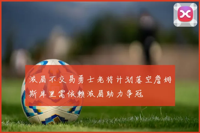浓眉不交易勇士老将计划落空詹姆斯库里需依赖浓眉助力争冠