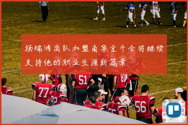 杨瑞鸿离队加盟南华金牛会将继续支持他的职业生涯新篇章