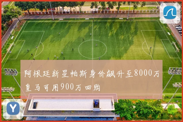 阿根廷新星帕斯身价飙升至8000万皇马可用900万回购