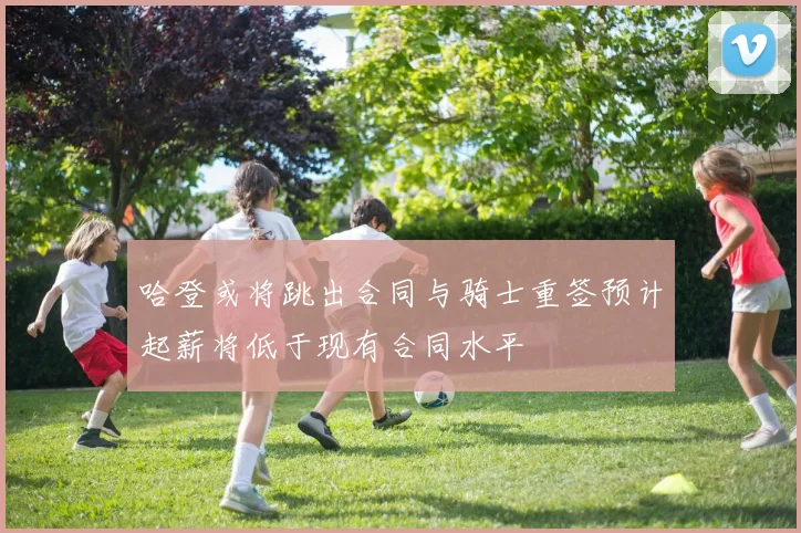 哈登或将跳出合同与骑士重签预计起薪将低于现有合同水平