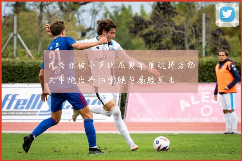 内马尔被小罗比尼奥华丽过掉后怒火中烧出手扫堂腿与扇脸反击
