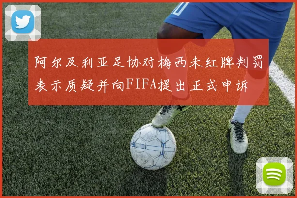 阿尔及利亚足协对梅西未红牌判罚表示质疑并向FIFA提出正式申诉