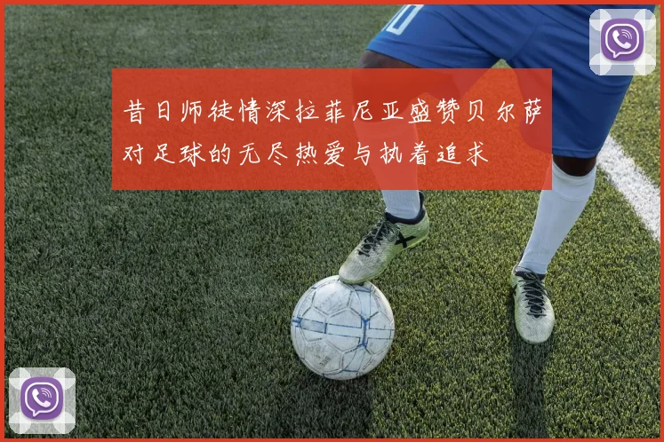 昔日师徒情深拉菲尼亚盛赞贝尔萨对足球的无尽热爱与执着追求