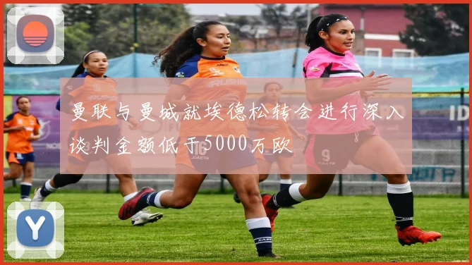 曼联与曼城就埃德松转会进行深入谈判金额低于5000万欧