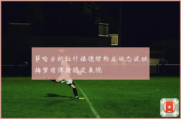 萨哈分析拉什福德续约后状态波动梅努将保持稳定表现