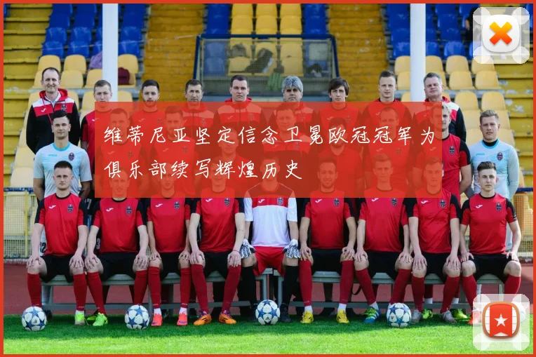 维蒂尼亚坚定信念卫冕欧冠冠军为俱乐部续写辉煌历史