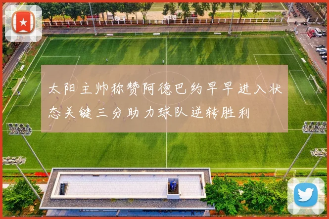 太阳主帅称赞阿德巴约早早进入状态关键三分助力球队逆转胜利