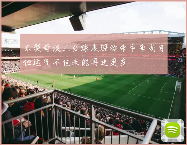 东契奇谈三分球表现称命中率尚可但运气不佳未能再进更多