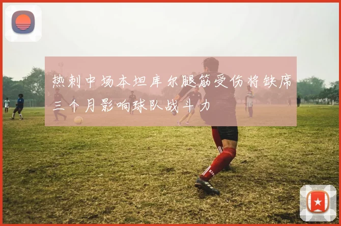 热刺中场本坦库尔腿筋受伤将缺席三个月影响球队战斗力