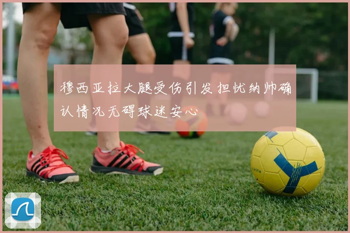 穆西亚拉大腿受伤引发担忧纳帅确认情况无碍球迷安心
