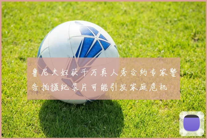 鲁尼夫妇获千万真人秀合约专家警告拍摄纪录片可能引发家庭危机