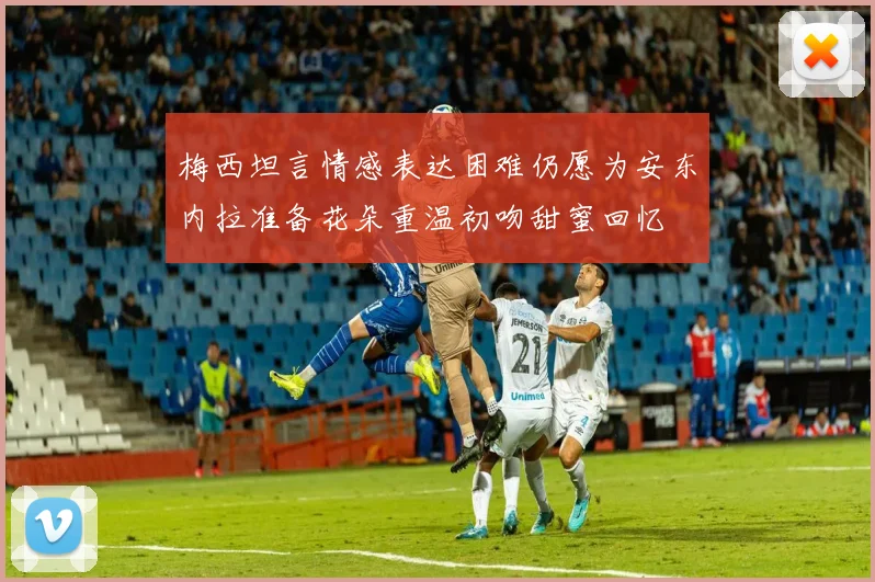 梅西坦言情感表达困难仍愿为安东内拉准备花朵重温初吻甜蜜回忆