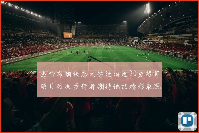 杰伦布朗状态火热场均近30分绿军明日对决步行者期待他的精彩表现