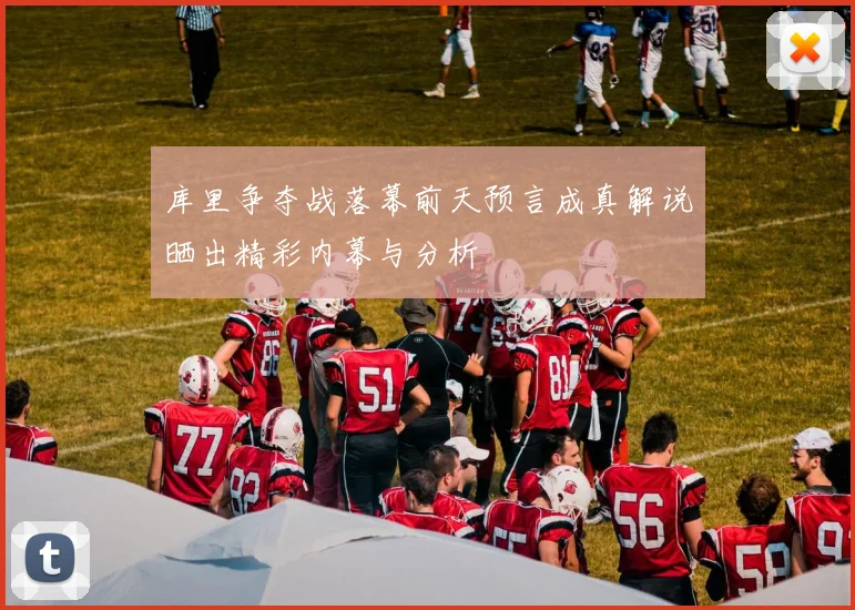 库里争夺战落幕前天预言成真解说晒出精彩内幕与分析