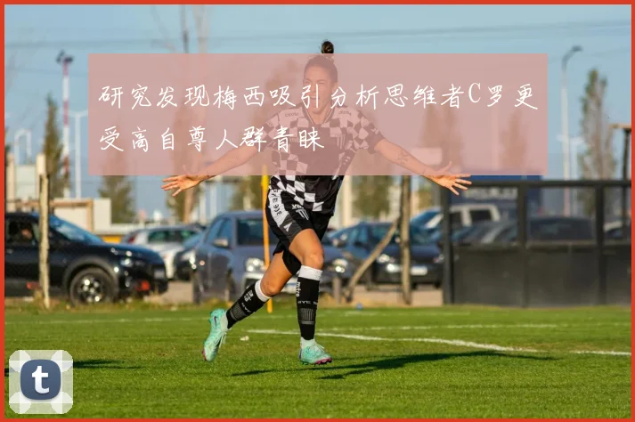 研究发现梅西吸引分析思维者C罗更受高自尊人群青睐