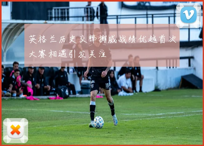 英格兰历史交锋挪威战绩优越首次大赛相遇引发关注