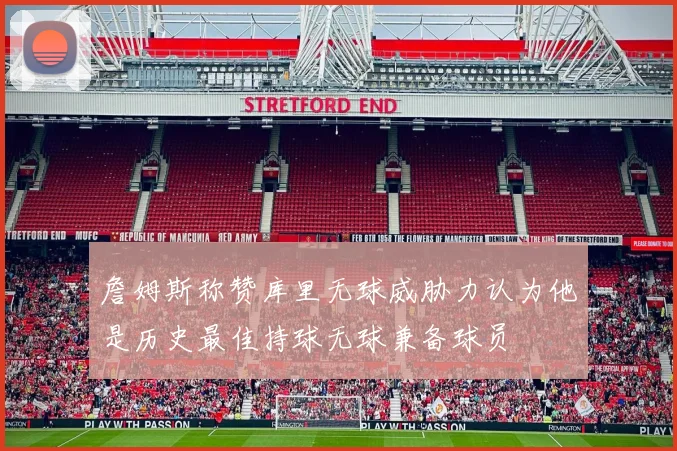 詹姆斯称赞库里无球威胁力认为他是历史最佳持球无球兼备球员