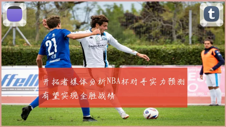 开拓者媒体分析NBA杯对手实力预测有望实现全胜战绩