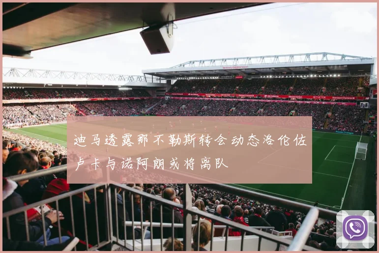 迪马透露那不勒斯转会动态洛伦佐卢卡与诺阿朗或将离队