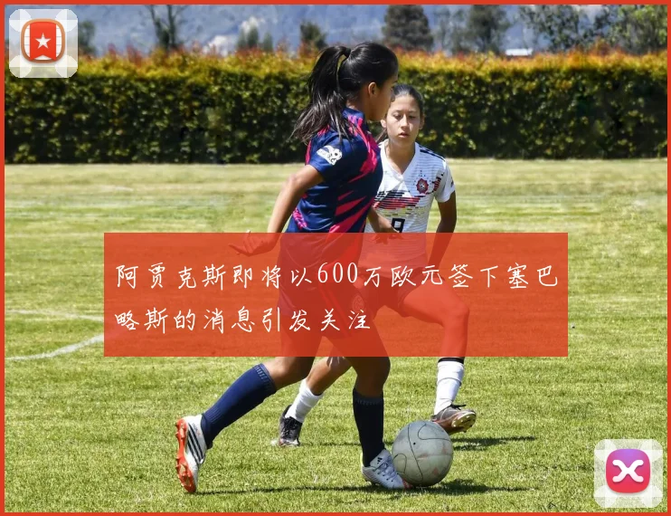 阿贾克斯即将以600万欧元签下塞巴略斯的消息引发关注