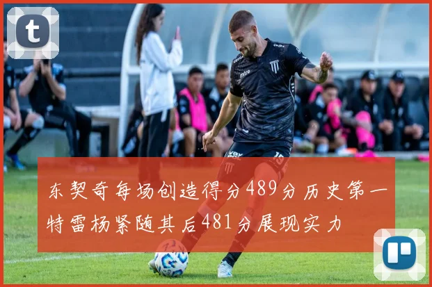 东契奇每场创造得分489分历史第一特雷杨紧随其后481分展现实力
